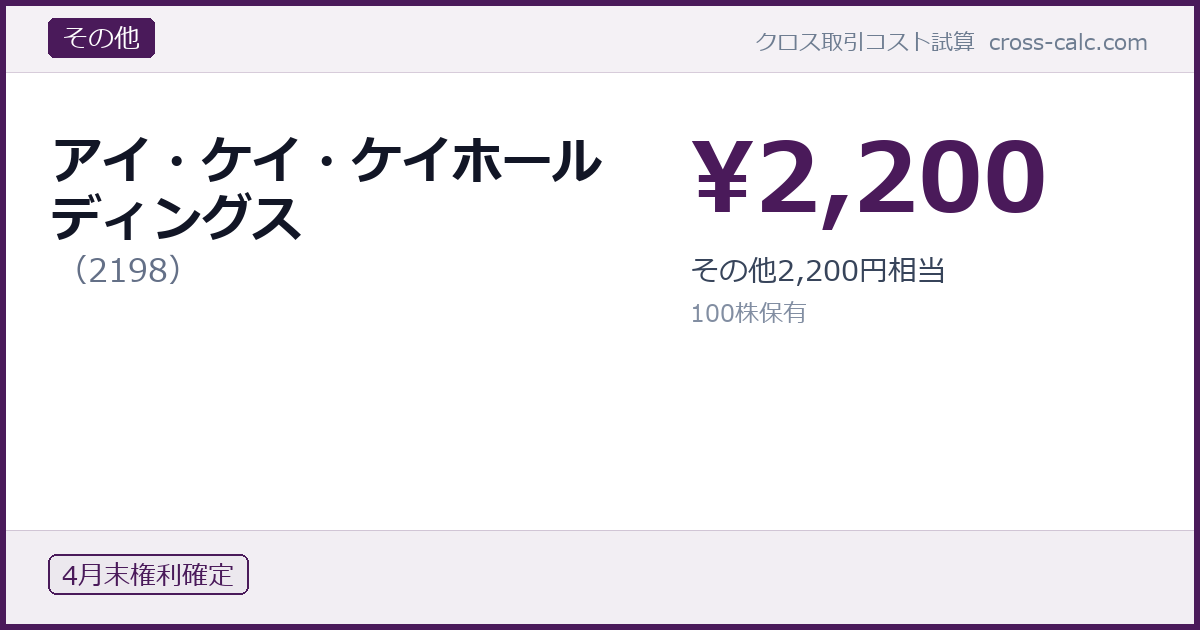 type=その他|co=アイ・ケイ・ケイホールディングス|code=2198|val=2200|desc=その他2,200円相当|shares=100|months=4月末|color=#4a1a5a
