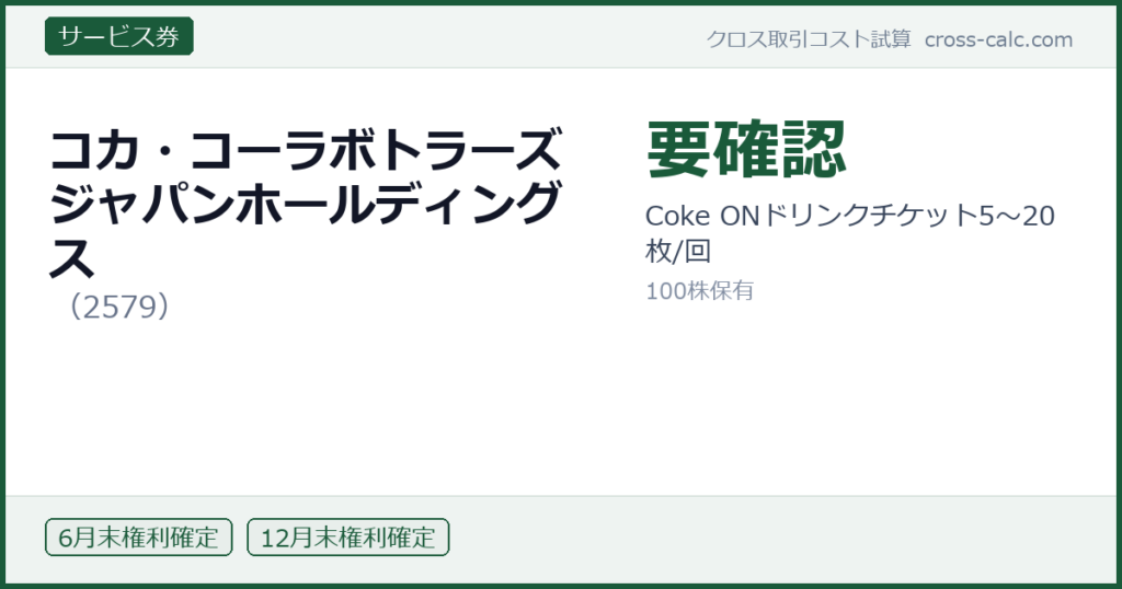 type=サービス券|co=コカ・コーラボトラーズジャパンホールディングス|code=2579|val=要確認|desc=Coke ONドリンクチケット5〜20枚/回|shares=100|months=6月末,12月末|color=#1a5a3a
