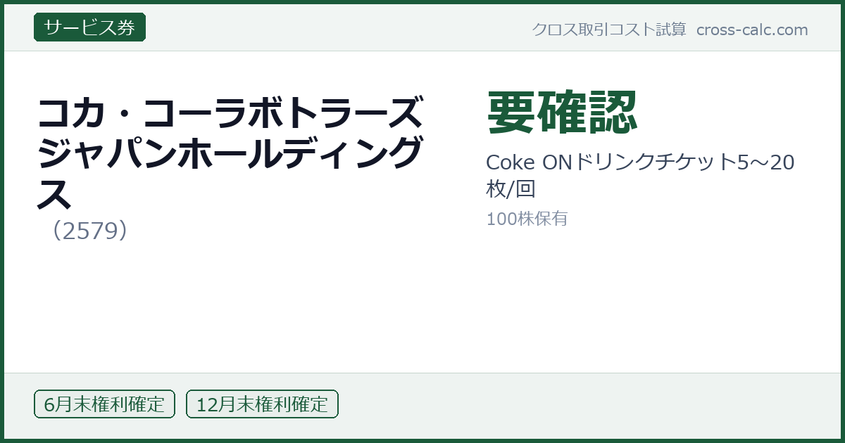 type=サービス券|co=コカ・コーラボトラーズジャパンホールディングス|code=2579|val=要確認|desc=Coke ONドリンクチケット5〜20枚/回|shares=100|months=6月末,12月末|color=#1a5a3a