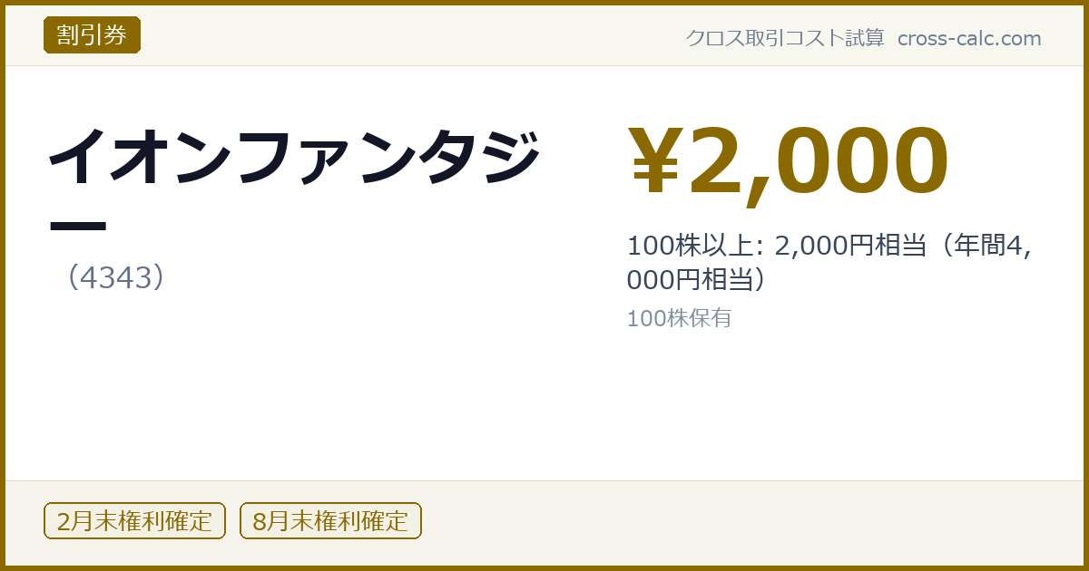 type=割引券|co=イオンファンタジー|code=4343|val=2000|desc=100株以上: 2,000円相当(年間4,000円相当)|shares=100|months=2月末,8月末|color=#8a6a00