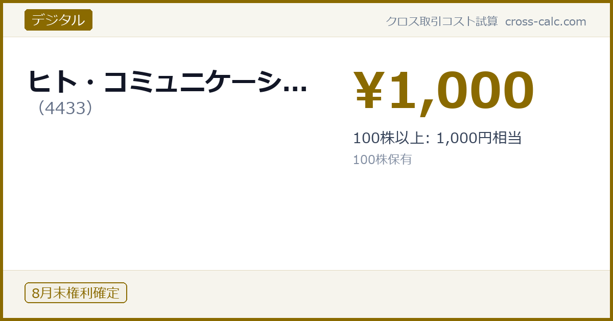 type=デジタル|co=ヒト・コミュニケーシ...|code=4433|val=1000|desc=100株以上: 1,000円相当|shares=100|months=8月末|color=#8a6a00
