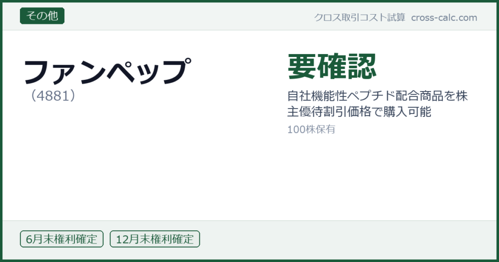 type=その他|co=ファンペップ|code=4881|val=要確認|desc=自社機能性ペプチド配合商品を株主優待割引価格で購入可能|shares=100|months=6月末,12月末|color=#1a5a3a