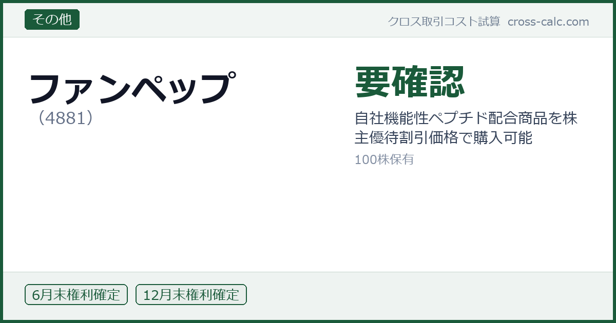 type=その他|co=ファンペップ|code=4881|val=要確認|desc=自社機能性ペプチド配合商品を株主優待割引価格で購入可能|shares=100|months=6月末,12月末|color=#1a5a3a