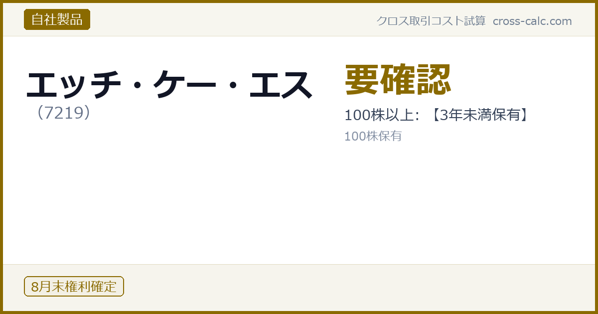 type=自社製品|co=エッチ・ケー・エス|code=7219|val=要確認|desc=100株以上: 【3年未満保有】|shares=100|months=8月末|color=#8a6a00