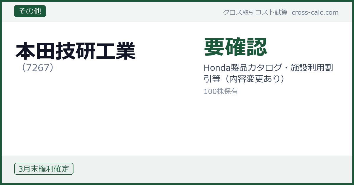 type=その他|co=本田技研工業|code=7267|val=要確認|desc=Honda製品カタログ・施設利用割引等(内容変更あり)|shares=100|months=3月末|color=#1a5a3a
