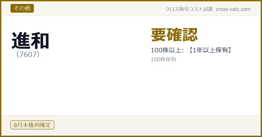 type=その他|co=進和|code=7607|val=要確認|desc=100株以上: 【1年以上保有】|shares=100|months=8月末|color=#8a6a00