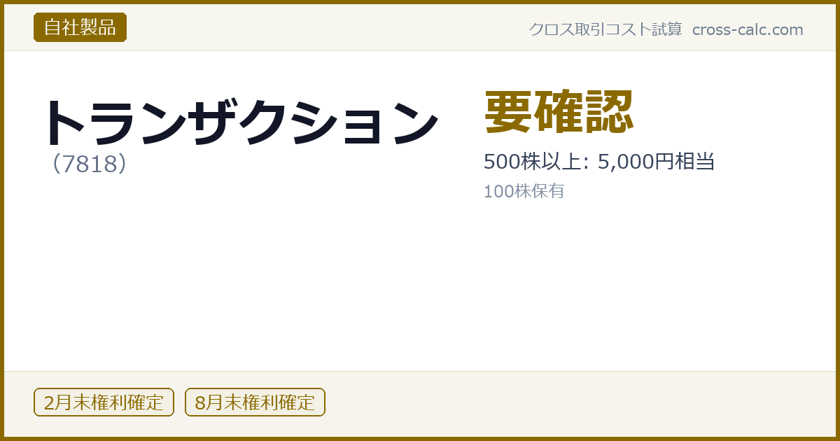 type=自社製品|co=トランザクション|code=7818|val=要確認|desc=500株以上: 5,000円相当|shares=100|months=2月末,8月末|color=#8a6a00