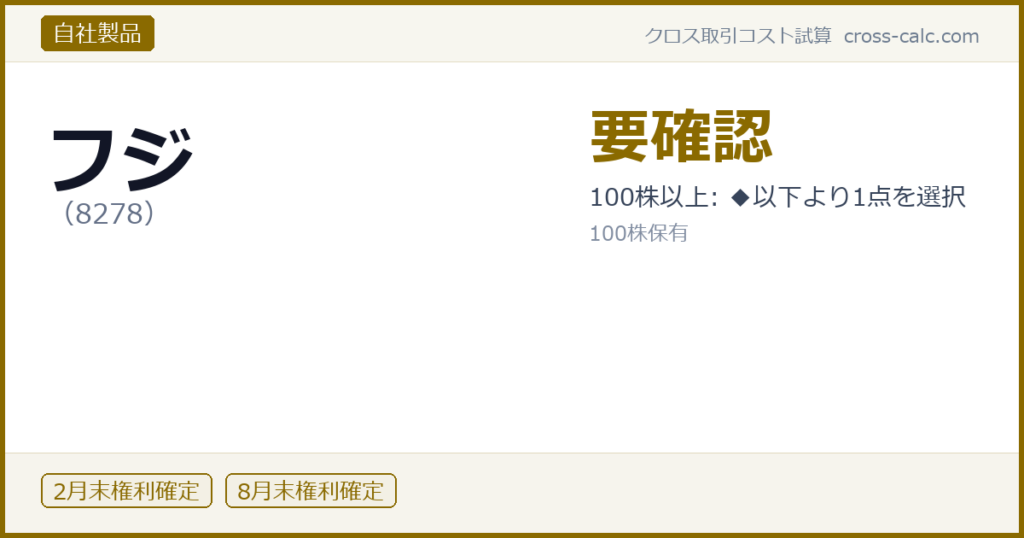 type=自社製品|co=フジ|code=8278|val=要確認|desc=100株以上: ◆以下より1点を選択|shares=100|months=2月末,8月末|color=#8a6a00