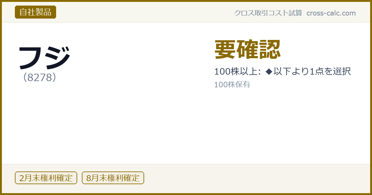 type=自社製品|co=フジ|code=8278|val=要確認|desc=100株以上: ◆以下より1点を選択|shares=100|months=2月末,8月末|color=#8a6a00