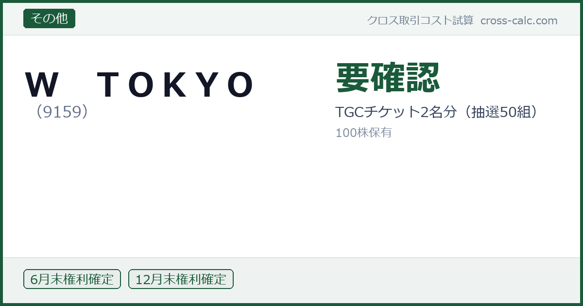 type=その他|co=Ｗ　ＴＯＫＹＯ|code=9159|val=要確認|desc=TGCチケット2名分（抽選50組）|shares=100|months=6月末,12月末|color=#1a5a3a