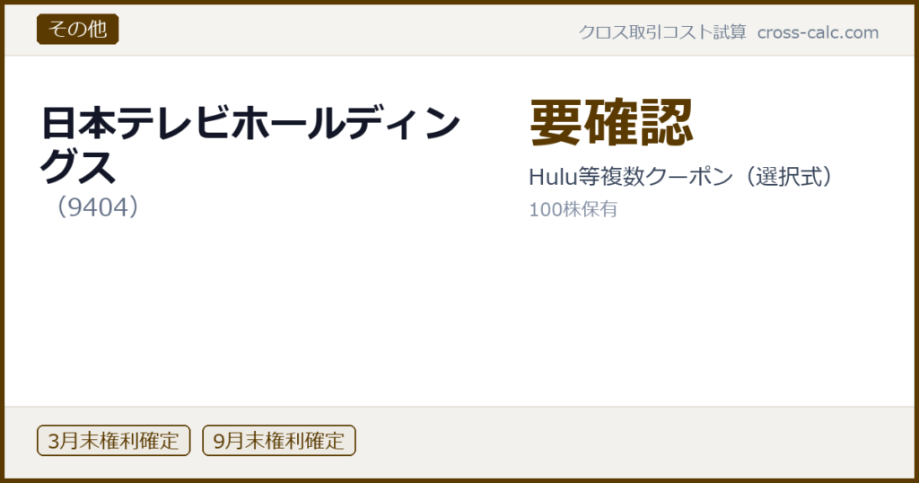 type=その他|co=日本テレビホールディングス|code=9404|val=要確認|desc=Hulu等複数クーポン（選択式）|shares=100|months=3月末,9月末|color=#5a3a00