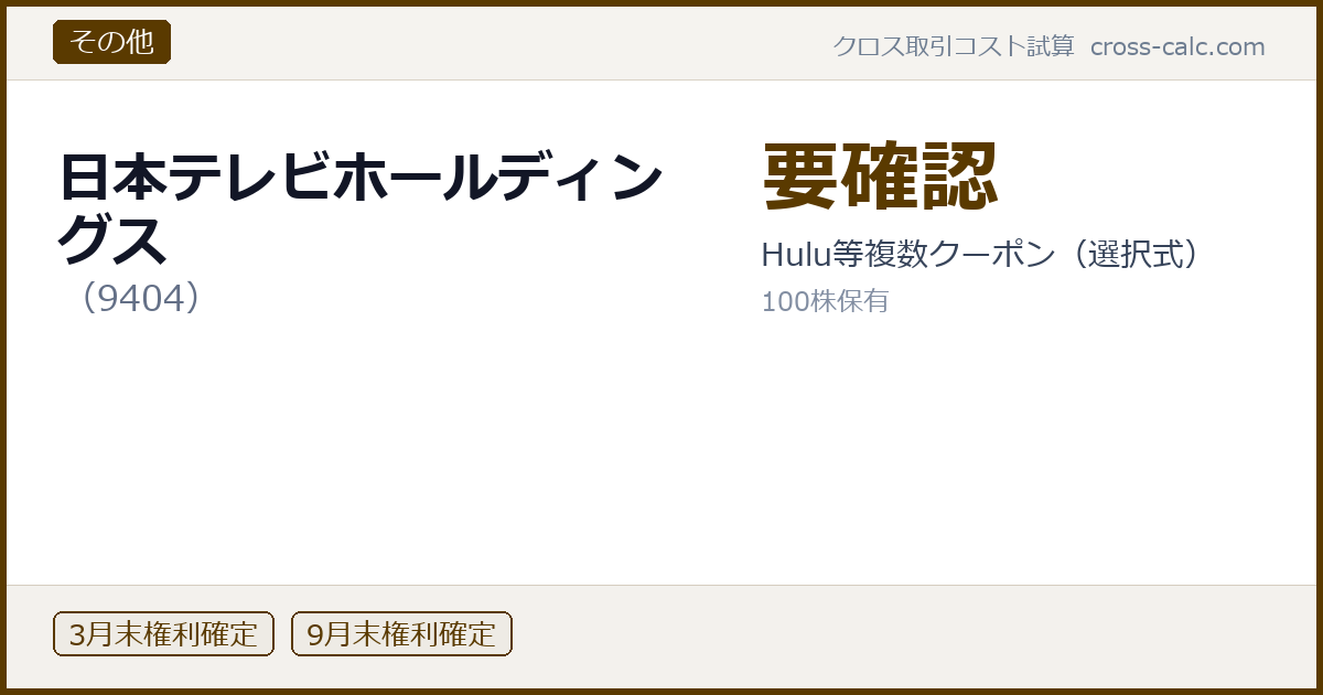 type=その他|co=日本テレビホールディングス|code=9404|val=要確認|desc=Hulu等複数クーポン(選択式)|shares=100|months=3月末,9月末|color=#5a3a00