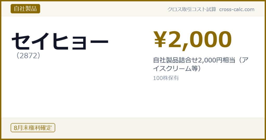 type=自社製品|co=セイヒョー|code=2872|val=2000|desc=自社製品詰合せ2,000円相当（アイスクリーム等）|shares=100|months=8月末|color=#8a6a00