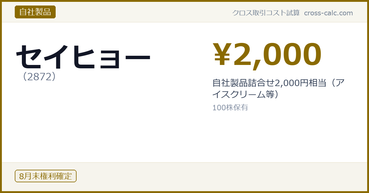 type=自社製品|co=セイヒョー|code=2872|val=2000|desc=自社製品詰合せ2,000円相当（アイスクリーム等）|shares=100|months=8月末|color=#8a6a00