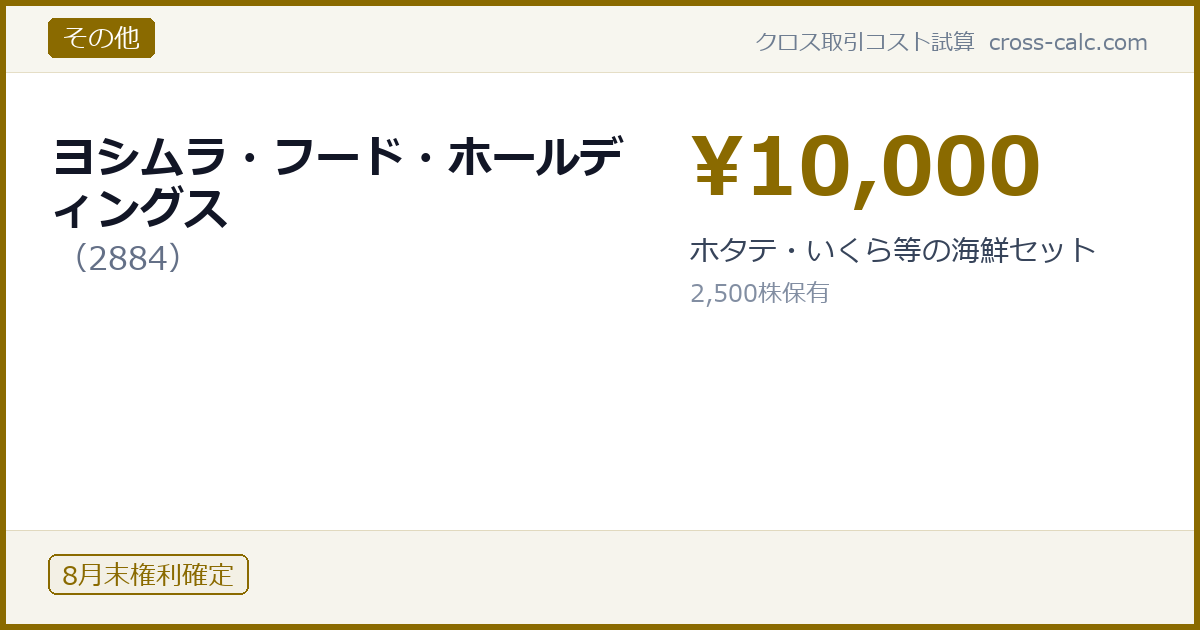 type=その他|co=ヨシムラ・フード・ホールディングス|code=2884|val=10000|desc=ホタテ・いくら等の海鮮セット|shares=2500|months=8月末|color=#8a6a00