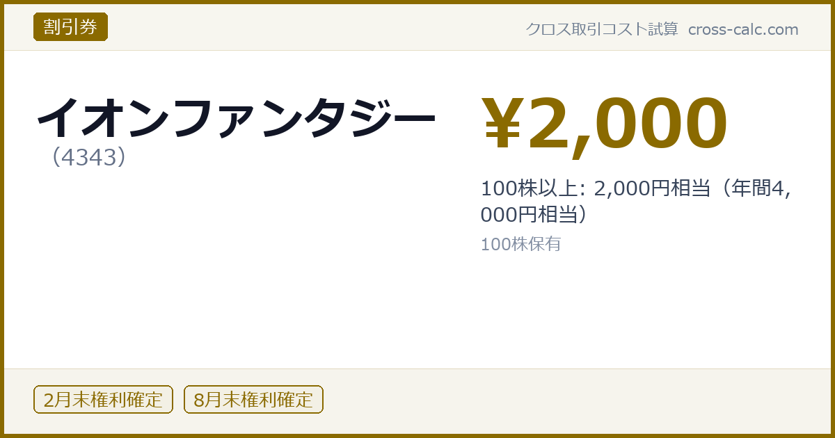 type=割引券|co=イオンファンタジー|code=4343|val=2000|desc=100株以上: 2,000円相当（年間4,000円相当）|shares=100|months=2月末,8月末|color=#8a6a00
