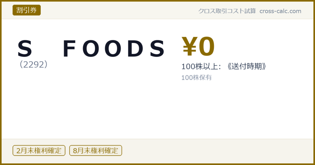 type=割引券|co=Ｓ　ＦＯＯＤＳ|code=2292|val=0|desc=100株以上: 《送付時期》|shares=100|months=2月末,8月末|color=#8a6a00