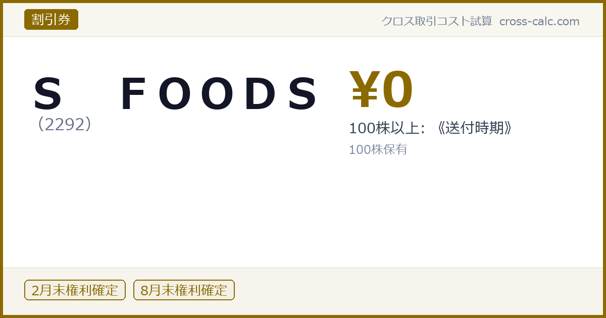 type=割引券|co=Ｓ　ＦＯＯＤＳ|code=2292|val=0|desc=100株以上: 《送付時期》|shares=100|months=2月末,8月末|color=#8a6a00