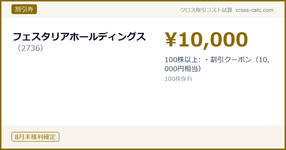 type=割引券|co=フェスタリアホールディングス|code=2736|val=10000|desc=100株以上: ・割引クーポン（10,000円相当）|shares=100|months=8月末|color=#8a6a00