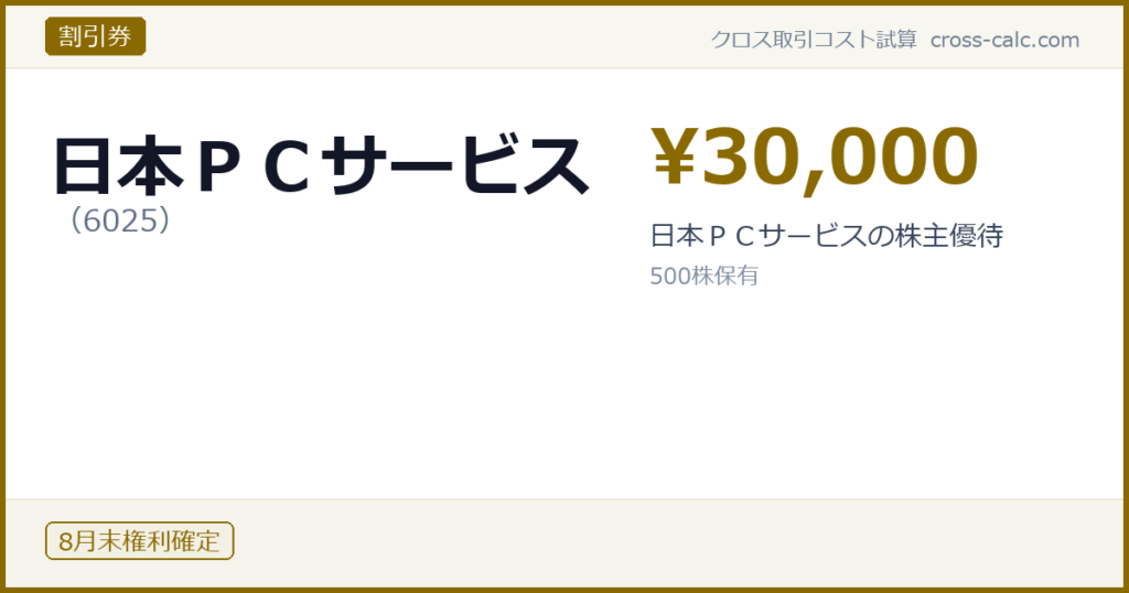 type=割引券|co=日本ＰＣサービス|code=6025|val=30000|desc=日本ＰＣサービスの株主優待|shares=500|months=8月末|color=#8a6a00